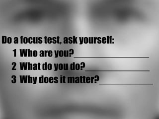 Do a focus test, ask yourself:
  1 Who are you?______________
  2 What do you do?____________
  3 Why does it matter?__________
 