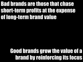 Bad brands are those that chase
short-term profits at the expense
of long-term brand value




    Good brands grow the value of a
      brand by reinforcing its focus
 