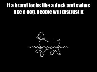 If a brand looks like a duck and swims
    like a dog, people will distrust it
 