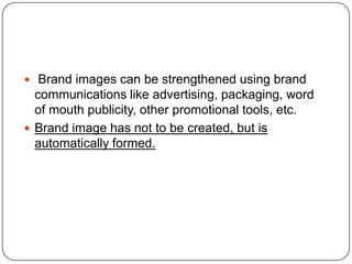  Brand images can be strengthened using brand
  communications like advertising, packaging, word
  of mouth publicity, other promotional tools, etc.
 Brand image has not to be created, but is
  automatically formed.
 