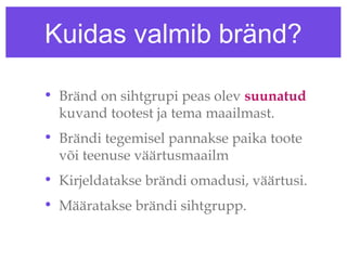 Kuidas valmib bränd?

• Bränd on sihtgrupi peas olev suunatud
  kuvand tootest ja tema maailmast.
• Brändi tegemisel pannakse paika toote
  või teenuse väärtusmaailm
• Kirjeldatakse brändi omadusi, väärtusi.
• Määratakse brändi sihtgrupp.
 