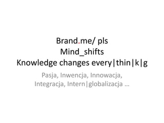 Brand.me/ pls
Mind_shifts
Knowledge changes every|thin|k|g
Pasja, Inwencja, Innowacja,
Integracja, Intern|globalizacja …
 
