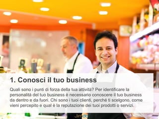 1. Conosci il tuo business
Quali sono i punti di forza della tua attività? Per identificare la
personalità del tuo busines...