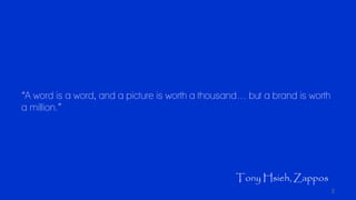 “A word is a word, and a picture is worth a thousand… but a brand is worth
a million.”
Tony Hsieh, Zappos
2
 