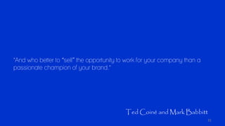 31
"And who better to “sell” the opportunity to work for your company than a
passionate champion of your brand."
Ted Coiné...