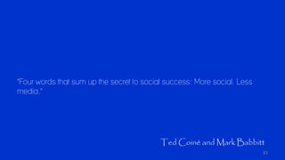 83
"Four words that sum up the secret to social success: More social. Less
media."
Ted Coiné and Mark Babbitt
 