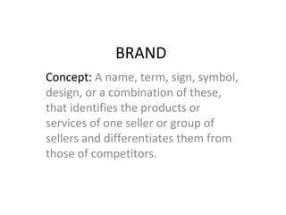 BRAND
Concept: A name, term, sign, symbol,
design, or a combination of these,
that identifies the products or
services of one seller or group of
sellers and differentiates them from
those of competitors.
 