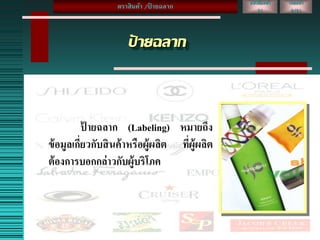 ป้ ายฉลาก
ป้ ายฉลาก (Labeling) หมายถึง
ข้อมูลเกี่ยวกับสินค้าหรือผู้ผลิต ที่ผู้ผลิต
ต้องการบอกกล่าวกับผู้บริโภค
หนังสือหน้า
31
เลขหน้า
2/21
ตราสินค้า /ป้ ายฉลาก
 