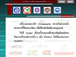 เครื่องหมายการค้า (Trademark) ตราหรือส่วนหนึ่ง
ของตราที่ได้จดทะเบียน เพื่อป้ องกันสิทธิตามกฎหมาย
โลโก้ (Logo) เป็นเครื่องหมายที่แสดงสัญลักษณ์ของ
กิจการหรือองค์การหนึ่ง ๆ เช่น บัวหลวง โลโก้ของธนาคาร
กรุงเทพฯ
เลขหน้า
2/5
หนังสือหน้า
23
ตราสินค้า /องค์ประกอบของตราสินค้า
 