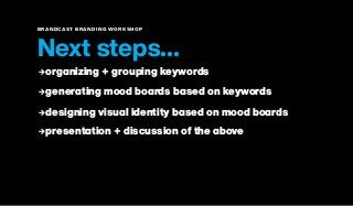 BRANDCAST BRANDING WORKSHOP
Next steps...
2organizing + grouping keywords
2generating mood boards based on keywords
2designing visual identity based on mood boards
2presentation + discussion of the above
 