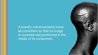 A brand’s communication must
be consistent so that its image
is recorded and positioned in the
minds of its consumers.
 