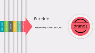 Put title
INTRODUCTION
BIRYANI
BY
KILO
REDBULL
UBER
MASTERCARD
COCA
COLA
Presented by: Rohit Kumar Jena
 