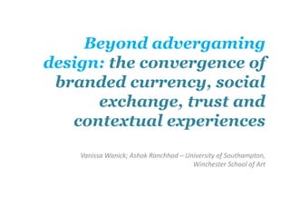 Beyond advergaming
design: the convergence of
branded currency, social
exchange, trust and
contextual experiences
Vanissa Wanick; Ashok Ranchhod – University of Southampton,
Winchester School of Art
 