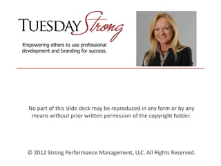 Empowering others to use professional
development and branding for success.
No part of this slide deck may be reproduced in any form or by any
means without prior written permission of the copyright holder.
© 2012 Strong Performance Management, LLC. All Rights Reserved.
 
