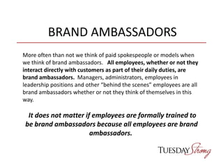 BRAND AMBASSADORS
More often than not we think of paid spokespeople or models when
we think of brand ambassadors. All empl...
