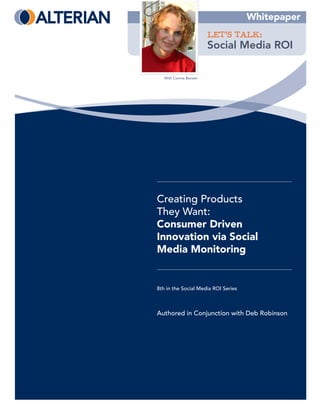 Whitepaper
                        LET’S TALK:
                        Social Media ROI

   With Connie Bensen




Creating Products
They Want:
Consumer Driven
Innovation via Social
Media Monitoring


8th in the Social Media ROI Series



Authored in Conjunction with Deb Robinson
 