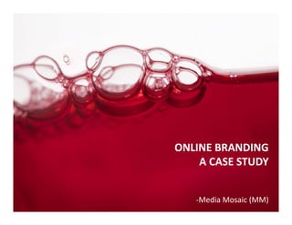 BRANDING
CASE STUDY
CASE STUDY
ONLINE BRANDING 
A CASE STUDY
‐Media Mosaic (MM)

 
