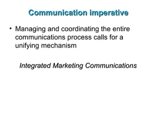 Communication imperative Managing and coordinating the entire communications process calls for a unifying mechanism Integrated Marketing Communications 