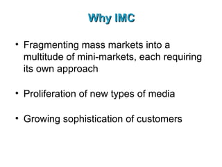 Why IMC Fragmenting mass markets into a multitude of mini-markets, each requiring its own approach Proliferation of new types of media Growing sophistication of customers 