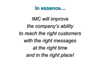 In essence… IMC will improve the company’s ability to reach the right customers with the right messages at the right time and in the right place! 