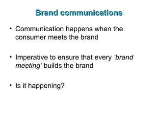 Brand communications Communication happens when the consumer meets the brand Imperative to ensure that every  ‘brand meeting’  builds the brand Is it happening? 