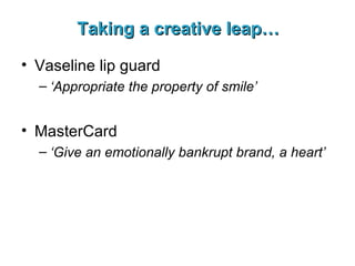 Taking a creative leap… Vaseline lip guard ‘ Appropriate the property of smile’ MasterCard ‘ Give an emotionally bankrupt brand, a heart’ 