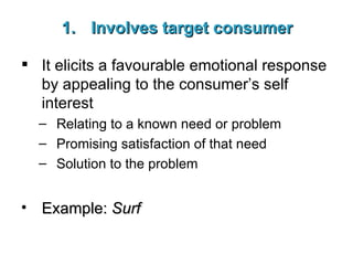 Involves target consumer It elicits a favourable emotional response by appealing to the consumer’s self interest Relating to a known need or problem Promising satisfaction of that need Solution to the problem  Example:  Surf 
