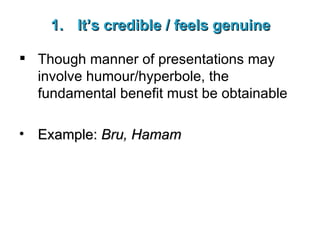 It’s credible / feels genuine Though manner of presentations may involve humour/hyperbole, the fundamental benefit must be obtainable Example:  Bru, Hamam 