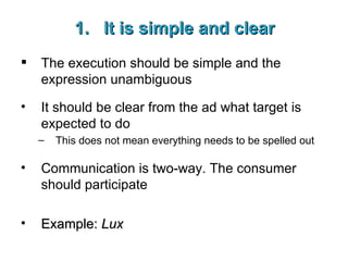 It is simple and clear The execution should be simple and the expression unambiguous It should be clear from the ad what target is expected to do This does not mean everything needs to be spelled out Communication is two-way. The consumer should participate Example:  Lux 