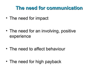 The need for communication The need for impact The need for an involving, positive experience The need to affect behaviour The need for high payback 