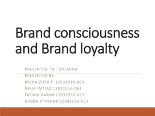 Brand consciousness
and Brand loyalty
PRESENTED TO : SIR AGHA
PRESENTED BY :
AYSHA ZUBAID 12031516-003
NEHA IMTIAZ 12031516-061
FATIMA KARIM 12031516-017
NIMRA IFTIKHAR 12031516-013
 
