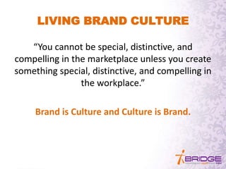 LIVING BRAND CULTURE
“You cannot be special, distinctive, and
compelling in the marketplace unless you create
something special, distinctive, and compelling in
the workplace.”
Brand is Culture and Culture is Brand.
 