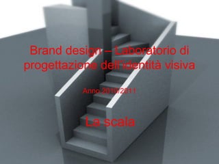 Brand design – Laboratorio di
progettazione dell’identità visiva
Anno 2010/2011
La scala
 