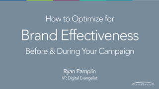 How to Optimize for 
Brand Effectiveness 
Before & During Your Campaign
Ryan Pamplin
VP, Digital Evangelist
 