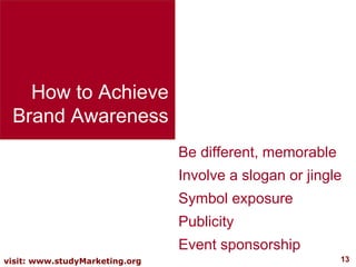 How to Achieve Brand Awareness Be different, memorable Involve a slogan or jingle Symbol exposure Publicity Event sponsorship 