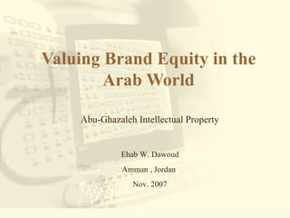 Valuing Brand Equity in the Arab World Abu-Ghazaleh Intellectual Property Ehab W. Dawoud  Amman , Jordan  Nov. 2007 