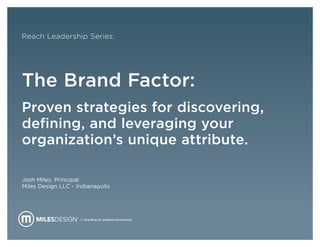 Reach Leadership Series:




The Brand Factor:
Proven strategies for discovering,
defining, and leveraging your
organization’s unique attribute.

Josh Miles, Principal
Miles Design LLC - Indianapolis




                    // branding for professional services.
 