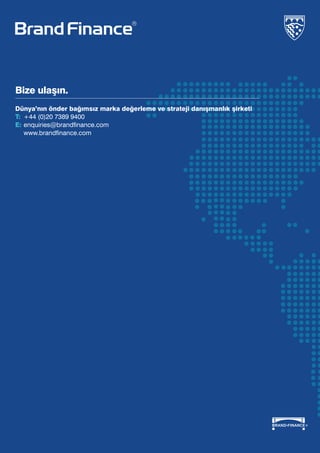 Bize ulaşın.
Dünya’nın önder bağımsız marka değerleme ve strateji danışmanlık şirketi
T:	 +44 (0)20 7389 9400
E:	enquiries@brandfinance.com
	 www.brandfinance.com
 
