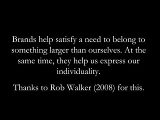 Brands help satisfy a need to belong to
something larger than ourselves. At the
  same time, they help us express our
             individuality.
Thanks to Rob Walker (2008) for this.
 