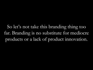 So let’s not take this branding thing too
   Brands amount to as muchmediocre
far. Branding is no substitute for   as
        80% oflack of product innovation.
 products or a   a firm’s assets.
           - Economist (2008)
 