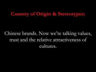 Country of Origin & Stereotypes:


Chinese brands. Now we’re talking values,
  trust and the relative attractiveness of
                 cultures.
 