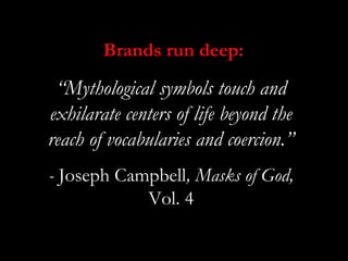 Brands run deep:
 “Mythological symbols touch and
exhilarate centers of life beyond the
reach of vocabularies and coercion.”
- Joseph Campbell, Masks of God,
            Vol. 4
 