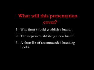 What will this presentation
            cover?
1. Why firms should establish a brand.
2. The steps in establishing a new brand.
3. A short list of recommended branding
   books.
 