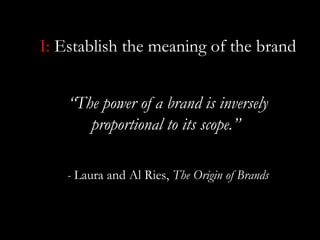 I: Establish the meaning of the brand


    “The power of a brand is inversely
       proportional to its scope.”

   - Laura and Al Ries, The Origin of Brands
 