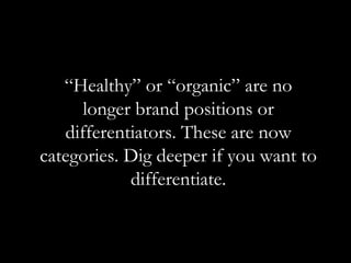 “Healthy” or “organic” are no
      longer brand positions or
   differentiators. These are now
categories. Dig deeper if you want to
            differentiate.
 