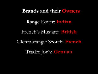 Brands and their Owners
    Range Rover: Indian
 French’s Mustard: British
Glenmorangie Scotch: French
   Trader Joe’s: German
 