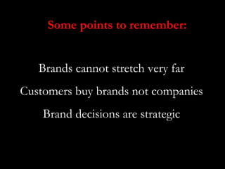 Some points to remember:


   Brands cannot stretch very far
Customers buy brands not companies
    Brand decisions are strategic
 