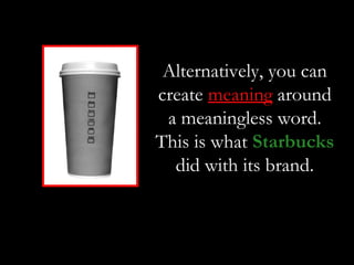 Alternatively, you can
create meaning around
 a meaningless word.
This is what Starbucks
  did with its brand.
 