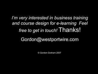 I’m very interested in business training
and course design for e-learning Feel
   free to get in touch! Thanks!

    Gordon@westportwire.com

             © Gordon Graham 2007
 