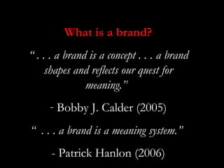 What is a brand?
“ . . . a brand is a concept . . . a brand
     shapes and reflects our quest for
               meaning.”“
     - Bobby J. Calder (2005)
“ . . . a brand is a meaning system.”“
      - Patrick Hanlon (2006)
 
